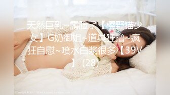 天然巨乳~露脸了【樱野猫少女】G奶御姐~道具狂撸~疯狂自慰~喷水白浆很多【39V】 (28)