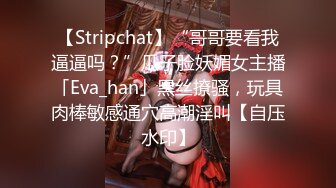 【Stripchat】“哥哥要看我逼逼吗？”瓜子脸妖媚女主播「Eva_han」黑丝撩骚，玩具肉棒敏感通穴高潮淫叫【自压水印】