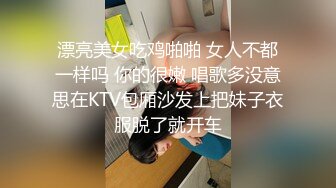 漂亮美女吃鸡啪啪 女人不都一样吗 你的很嫩 唱歌多没意思在KTV包厢沙发上把妹子衣服脱了就开车