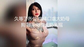 久等了各位 电梯口虐大奶母狗 镜前爆操大奶乳摇