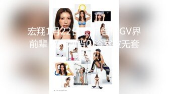 宏翔1月22日最新 合作GV界前辈 又一次当0 浴室被无套狠操