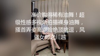 【新片速遞 】【极品稀缺❤️大开眼界】刚成年的小情侣ஐ让女友商场试衣间口交口爆 女友穿着学生装嫩出水 多视角拍摄 高清720P原版 