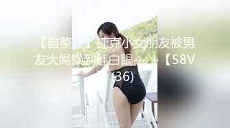 【自整理】捷克小女朋友被男友大屌操到翻白眼~~~【58V】 (36)