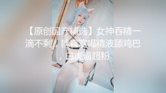 STP25616 顶点--清纯校园女神，家中下海??：顶点老公嗯嗯，我喜欢果断一点的，嗯嗯哦哥哥，撅起鲍鱼看哦！