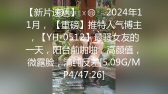 【新片速遞】   ♈♈♈2024年11月， 【重磅】推特人气博主，【YH_0512】最骚女友的一天，阳台前啪啪，高颜值，微露脸，清纯反差[5.09G/MP4/47:26]