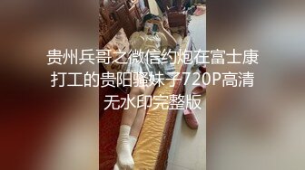 贵州兵哥之微信约炮在富士康打工的贵阳骚妹子720P高清无水印完整版