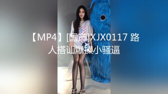 【MP4】[国产]XJX0117 路人搭讪爆操小骚逼