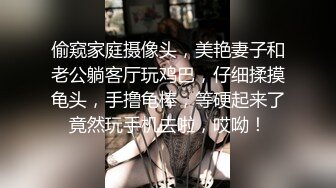 偷窥家庭摄像头，美艳妻子和老公躺客厅玩鸡巴，仔细揉摸龟头，手撸龟棒，等硬起来了竟然玩手机去啦，哎呦！