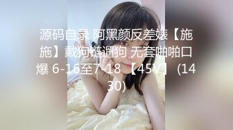 源码自录 阿黑颜反差婊【施施】戴狗链遛狗 无套啪啪口爆 6-16至7-18 【45V】 (1430)