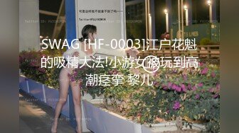 SWAG [HF-0003]江户花魁的吸精大法!小游女被玩到高潮痉挛 黎儿