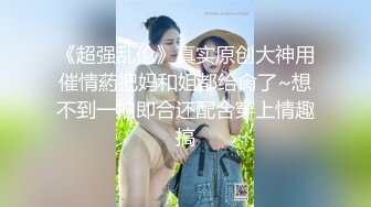 《超强乱伦》真实原创大神用催情葯把妈和姐都给肏了~想不到一拍即合还配合穿上情趣搞