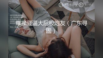 爆操骚逼大屁股炮友（广东寻固）