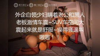 外企白领少妇瞒着老公和黑人老板激情车震~SUV车空间大震起来就是舒服~操得骚逼叫嗷嗷！！