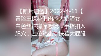 【新片速遞】2022-4-11【冒险王探花】肉感大奶骚女，白色丝袜掏屌吸吮，手指扣入肥穴，上位骑坐，扶着大屁股后入