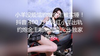 小羊没烦恼约炮金主被实锤！抖音 400 万女网红小羊出轨 约炮金主啪啪视频流出 独家首发