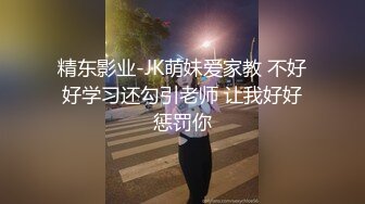 精东影业-JK萌妹爱家教 不好好学习还勾引老师 让我好好惩罚你