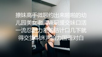 撩妹高手微聊约出来啪啪的幼儿园美女老师兼职援交妹口活一流忍耐力差的估计口几下就得交货叫床声给力国语对白