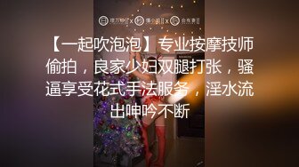 【一起吹泡泡】专业按摩技师偷拍，良家少妇双腿打张，骚逼享受花式手法服务，淫水流出呻吟不断