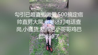 勾引已婚直男做爱,500搞定痞帅直男大屌,老婆还打电话查岗,小骚货,差点把小哥哥鸡巴都咬掉了