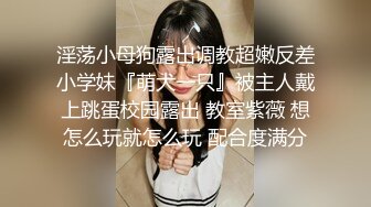 淫荡小母狗露出调教超嫩反差小学妹『萌犬一只』被主人戴上跳蛋校园露出 教室紫薇 想怎么玩就怎么玩 配合度满分