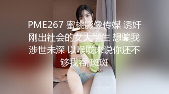 PME267 蜜桃影像传媒 诱奸刚出社会的女大学生 想骗我涉世未深 以喉咙来说你还不够我吞 斑斑