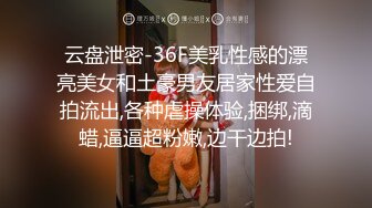 云盘泄密-36F美乳性感的漂亮美女和土豪男友居家性爱自拍流出,各种虐操体验,捆绑,滴蜡,逼逼超粉嫩,边干边拍!