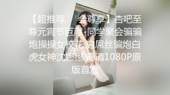 【超推荐❤️会尊享】杏吧至尊元宵节巨献-同学聚会骗骗炮操操女校花 穷屌丝骗炮白虎女神沈娜娜 高清1080P原版首发