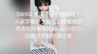 SWAG 宝贝下面不舒服吗？人家穿着护士服勾引你最後把内衣和内裤都脱掉...暗示你小白虎也想被你满足惹