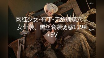 网红少女-布丁-无敌蝴蝶穴，女仆装、黑丝套装诱惑119P+9V