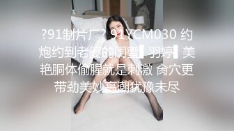 ?91制片厂? 91YCM030 约炮约到老婆的闺蜜▌羽婷▌美艳胴体偷腥就是刺激 肏穴更带劲美妙高潮犹豫未尽