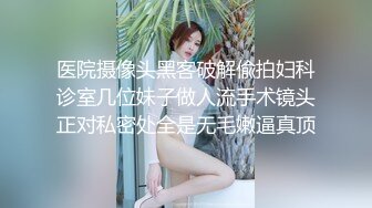 医院摄像头黑客破解偸拍妇科诊室几位妹子做人流手术镜头正对私密处全是无毛嫩逼真顶