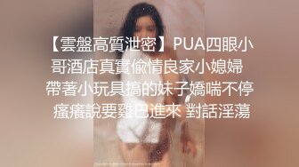 【雲盤高質泄密】PUA四眼小哥酒店真實偸情良家小媳婦 帶著小玩具搞的妹子嬌喘不停 瘙癢說要雞巴進來 對話淫蕩