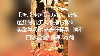 【新片速遞】  JVID“波妮”超狂爆乳痴女系指导教师❤️奖励学员脱光光任揉乳-情不自禁爱爱后深喉吞精