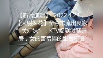 【新片速遞】  2022.4.23，【大尉探花】至今未流出良家”关灯妹”，KTV喝到微醺开房，女的害羞男的甜言蜜语