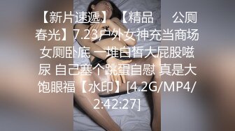 【新片速遞】 【精品❤️公厕春光】7.23户外女神充当商场女厕卧底 一堆白皙大屁股嗞尿 自己塞个跳蛋自慰 真是大饱眼福【水印】[4.2G/MP4/2:42:27]