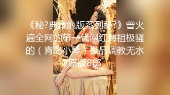 《秘?典藏绝版系列秘?》曾火遍全网的第一代网红鼻祖极骚的（青岛小琴）极品调教无水原版8部