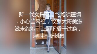   新一代女探花，约炮须谨慎，小心当网红，纹身大哥美滋滋来约炮，上舔下插干过瘾，淫叫不断刺激