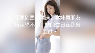 女友：你在干嘛，你别录视频呀。  男：以后你不在我就看，多吃一会嘛，录了你也看看，甜甜快点嘛。鸡巴插入她就顾着爽，录起来！