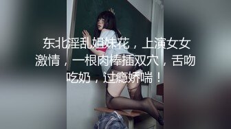  东北淫乱姐妹花，上演女女激情，一根肉棒插双穴，舌吻吃奶，过瘾娇喘！