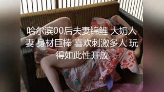 哈尔滨00后夫妻锦鲤 大奶人妻 身材巨棒 喜欢刺激多人 玩得如此性开放