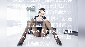 露脸才是王道！推特狼粉女神男人肏便器【janpet】私拍，户外露出一帮爷们群P她堪比岛国女优《顶级泄密极品反差》露脸才是王道！推特狼粉女神男人肏便器【janpet】私拍，户外露出一帮爷们群P她堪比岛国女优V (1)