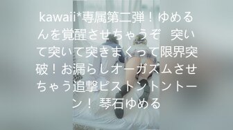 kawaii*専属第二弾！ゆめるんを覚醒させちゃうぞ♪突いて突いて突きまくって限界突破！お漏らしオーガズムさせちゃう追撃ピストントントーン！ 琴石ゆめる