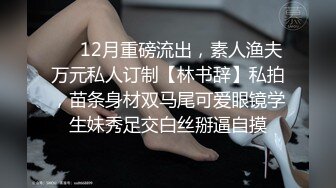 ⚡⚡12月重磅流出，素人渔夫万元私人订制【林书辞】私拍，苗条身材双马尾可爱眼镜学生妹秀足交白丝掰逼自摸