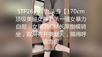 STP26461 九头身【170cm顶级美腿女神】第一骚女暴力自慰，女用20CM长屌倒模骑坐，双洞齐开爽翻天，搞得呼吸急促