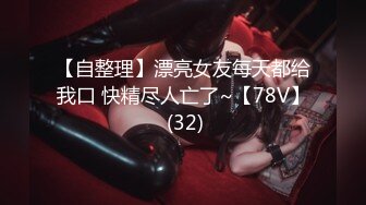 【自整理】漂亮女友每天都给我口 快精尽人亡了~【78V】 (32)