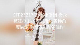 STP23217 23岁小姐姐 骚穴被狂抠出水 花式啪啪各种角度展示 激情四射撸管佳作