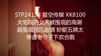 STP24153 星空传媒 XK8100大宅院的女人被围观的高潮 超强国民风剧情 妙躯五姨太惨遭老爷子下欢合散