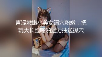 青涩嫩嫩小美女逼穴粉嫩，把玩大长腿啪啪猛力抽送操穴