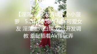 【淫荡❤️女友养成】小小菠萝✿ 5.20小伙爆艹甜妹可爱女友 淫荡蜜穴白浆 双穴开发调教 羞耻插着AV棒玩弄