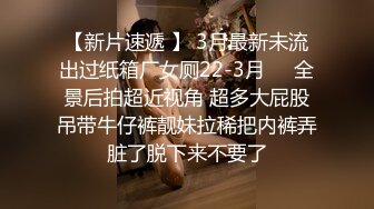 【新片速遞 】 3月最新未流出过纸箱厂女厕22-3月❤️全景后拍超近视角 超多大屁股吊带牛仔裤靓妹拉稀把内裤弄脏了脱下来不要了